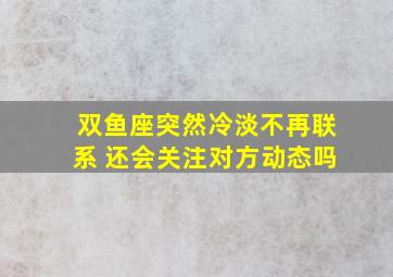 双鱼座突然冷淡不再联系 还会关注对方动态吗